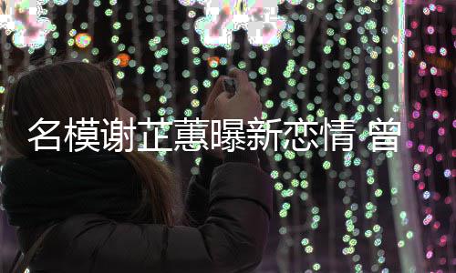 名模蕙曝红冠希谢芷新恋曾凭照爆吻与陈情 舌